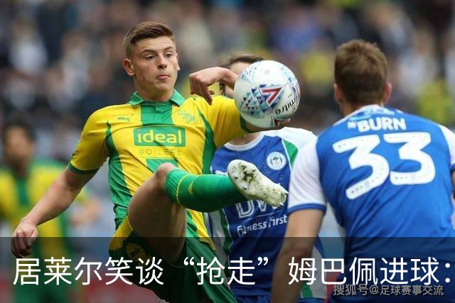居莱尔笑谈“抢走”姆巴佩进球：我知道他还会再进一个