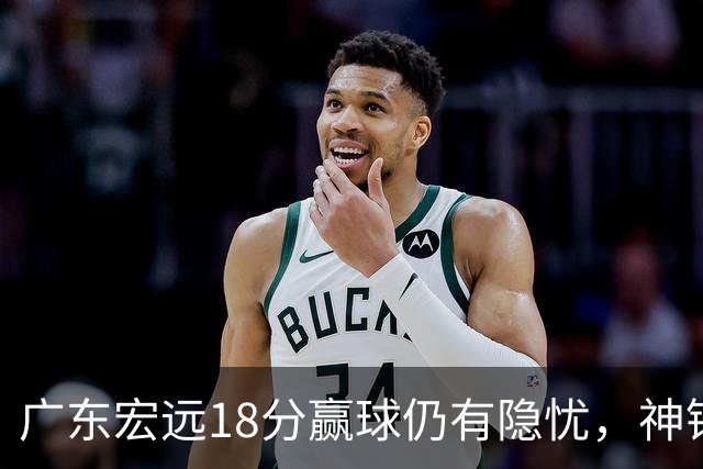 广东宏远18分赢球仍有隐忧，神锋末节救主，胡明轩主动谈伤情！