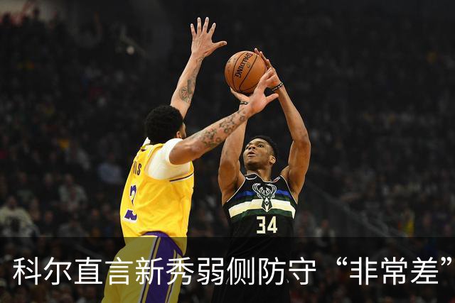 科尔直言新秀弱侧防守“非常差”：他本该是护框最好的